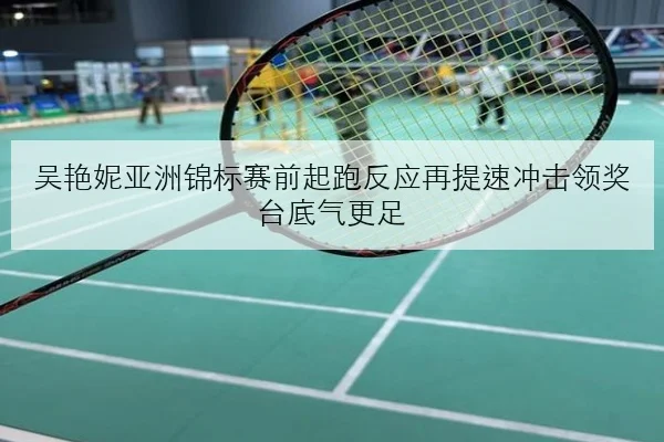 吴艳妮亚洲锦标赛前起跑反应再提速冲击领奖台底气更足