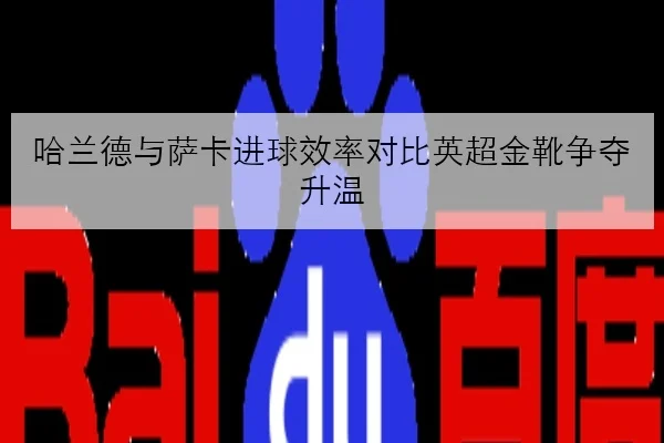 哈兰德与萨卡进球效率对比英超金靴争夺升温