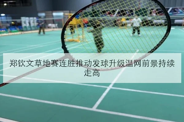 郑钦文草地赛连胜推动发球升级温网前景持续走高