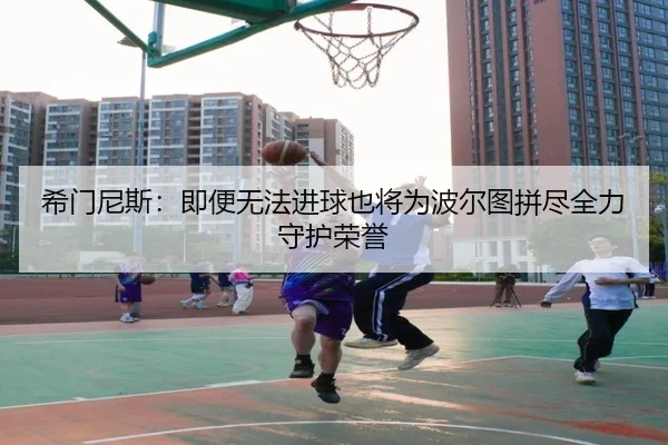 希门尼斯：即便无法进球也将为波尔图拼尽全力守护荣誉